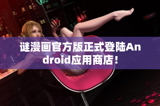 谜漫画官方版正式登陆Android应用商店！