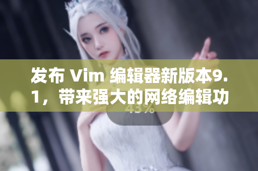发布 Vim 编辑器新版本9.1，带来强大的网络编辑功能
