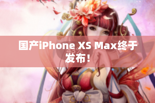 国产iPhone XS Max终于发布！