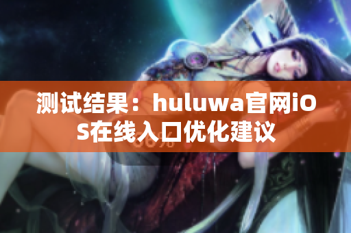 测试结果：huluwa官网iOS在线入口优化建议