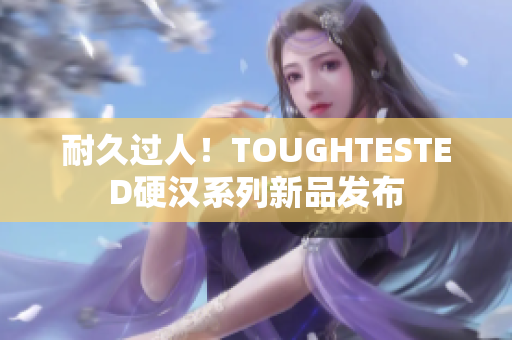 耐久过人！TOUGHTESTED硬汉系列新品发布