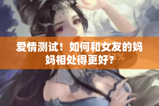 爱情测试！如何和女友的妈妈相处得更好？