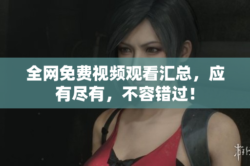 全网免费视频观看汇总，应有尽有，不容错过！