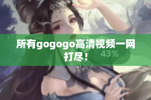 所有gogogo高清视频一网打尽！
