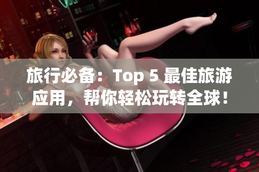 旅行必备：Top 5 最佳旅游应用，帮你轻松玩转全球！