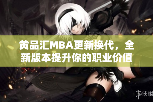 黄品汇MBA更新换代，全新版本提升你的职业价值