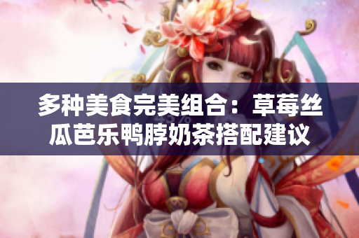 多种美食完美组合：草莓丝瓜芭乐鸭脖奶茶搭配建议