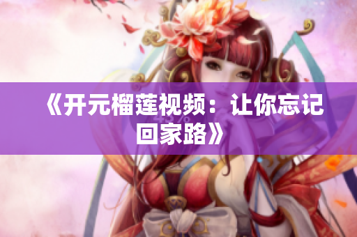 《开元榴莲视频：让你忘记回家路》