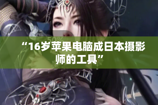 “16岁苹果电脑成日本摄影师的工具”