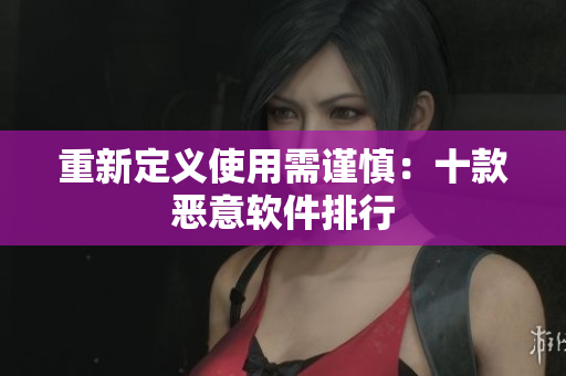 重新定义使用需谨慎：十款恶意软件排行