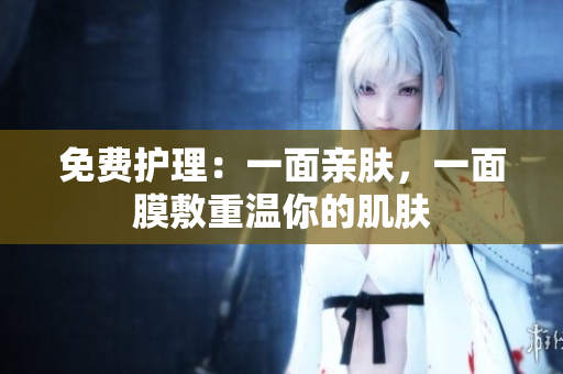 免费护理：一面亲肤，一面膜敷重温你的肌肤