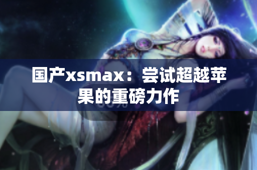 国产xsmax：尝试超越苹果的重磅力作