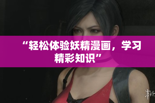 “轻松体验妖精漫画，学习精彩知识”