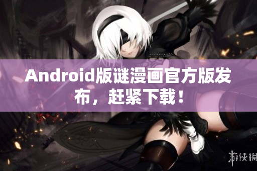 Android版谜漫画官方版发布，赶紧下载！
