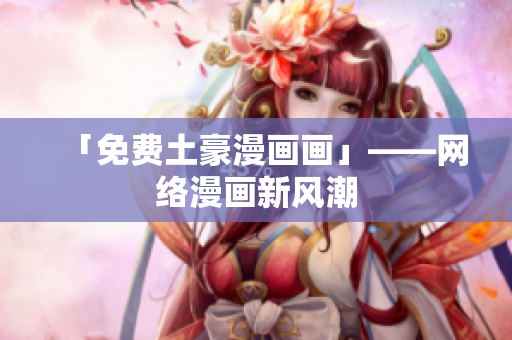 「免费土豪漫画画」——网络漫画新风潮