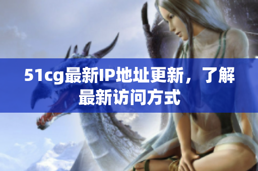 51cg最新IP地址更新，了解最新访问方式