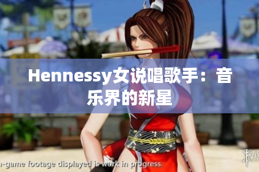 Hennessy女说唱歌手：音乐界的新星