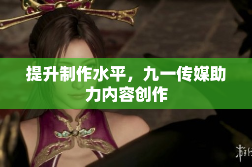 提升制作水平，九一传媒助力内容创作