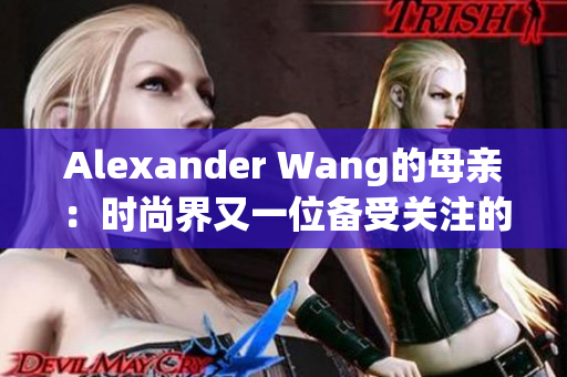 Alexander Wang的母亲：时尚界又一位备受关注的“铁娘子”