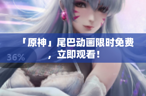 「原神」尾巴动画限时免费，立即观看！