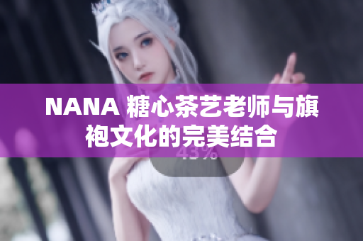 NANA 糖心茶艺老师与旗袍文化的完美结合