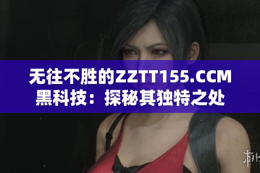 无往不胜的ZZTT155.CCM黑科技：探秘其独特之处
