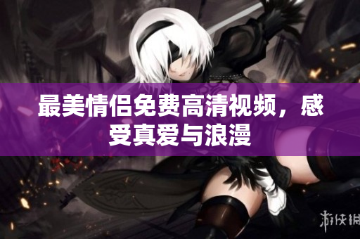 最美情侣免费高清视频，感受真爱与浪漫