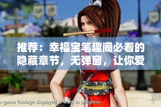 推荐：幸福宝笔趣阁必看的隐藏章节，无弹窗，让你爱不释手！