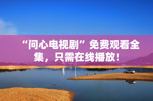 “问心电视剧”免费观看全集，只需在线播放！