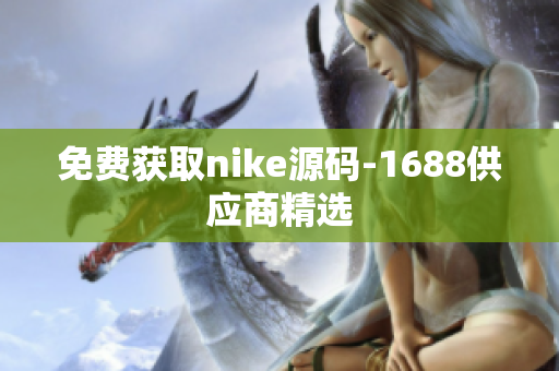 免费获取nike源码-1688供应商精选
