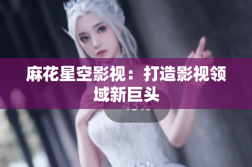 麻花星空影视：打造影视领域新巨头