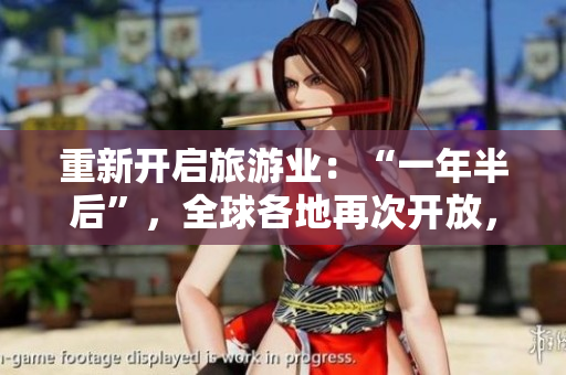 重新开启旅游业：“一年半后”，全球各地再次开放，期待旅游热潮。