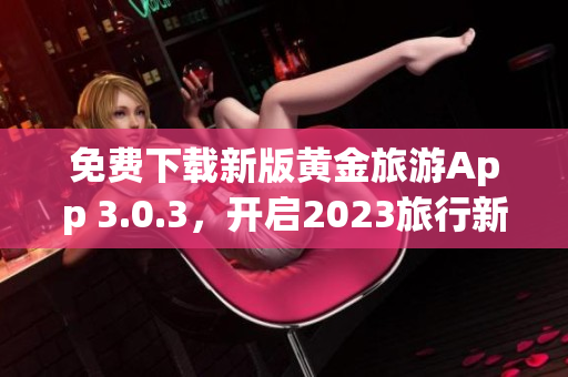 免费下载新版黄金旅游App 3.0.3，开启2023旅行新体验！
