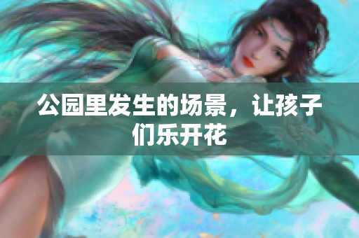 公园里发生的场景，让孩子们乐开花