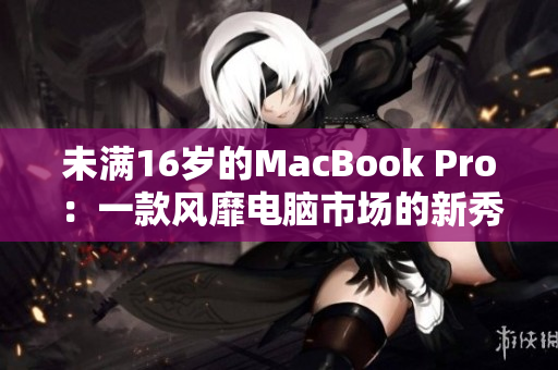 未满16岁的MacBook Pro：一款风靡电脑市场的新秀