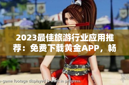 2023最佳旅游行业应用推荐：免费下载黄金APP，畅游全球精彩旅程