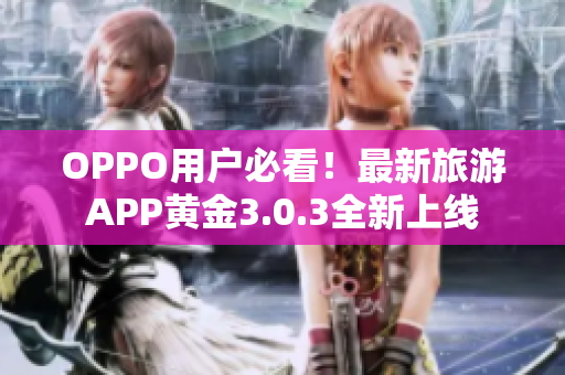 OPPO用户必看！最新旅游APP黄金3.0.3全新上线