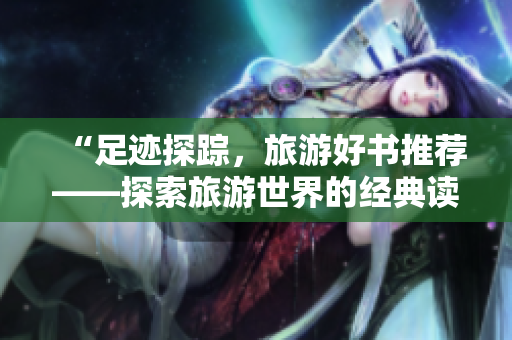 “足迹探踪，旅游好书推荐——探索旅游世界的经典读物”