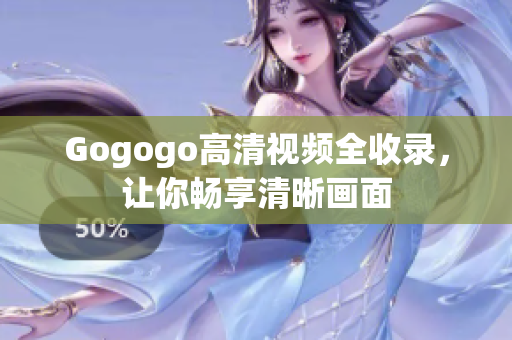 Gogogo高清视频全收录，让你畅享清晰画面