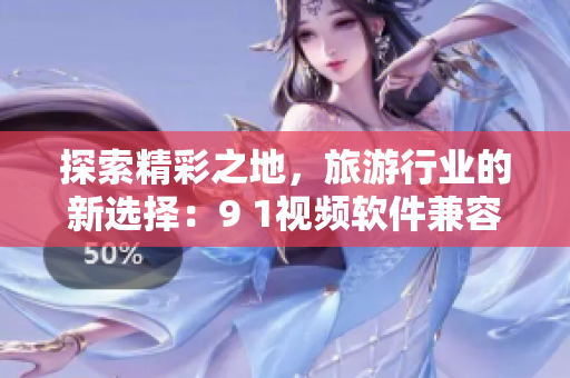 探索精彩之地，旅游行业的新选择：9 1视频软件兼容苹果手机
