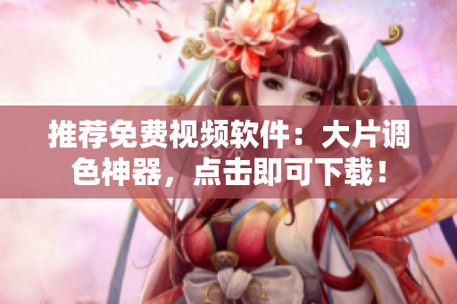 推荐免费视频软件：大片调色神器，点击即可下载！