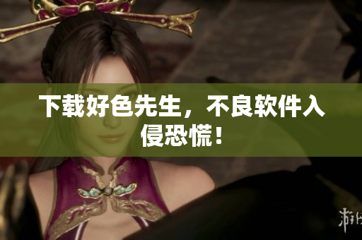 下载好色先生，不良软件入侵恐慌！