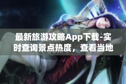 最新旅游攻略App下载-实时查询景点热度，查看当地美食美景！