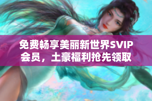 免费畅享美丽新世界SVIP会员，土豪福利抢先领取