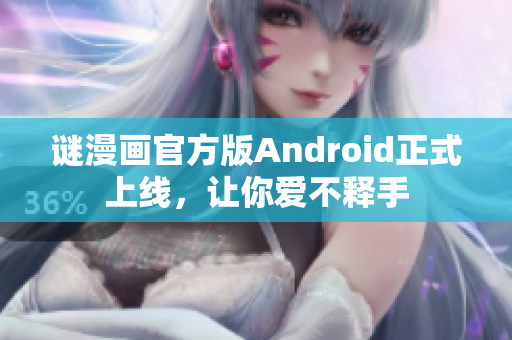 谜漫画官方版Android正式上线，让你爱不释手