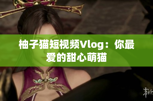 柚子猫短视频Vlog：你最爱的甜心萌猫