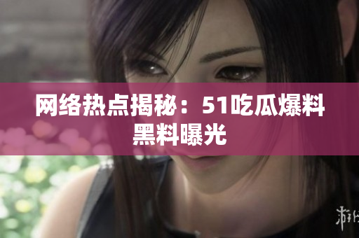 网络热点揭秘：51吃瓜爆料黑料曝光