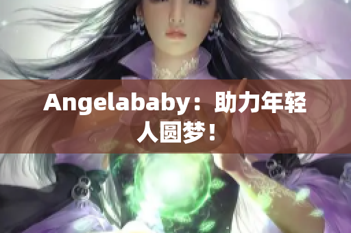 Angelababy：助力年轻人圆梦！