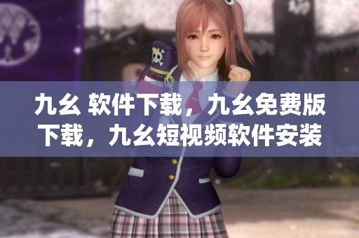 九幺 软件下载，九幺免费版下载，九幺短视频软件安装免费版，九幺破解下载键接，九幺软件下载安装----Reti4szprt8I