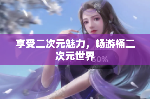 享受二次元魅力，畅游桶二次元世界